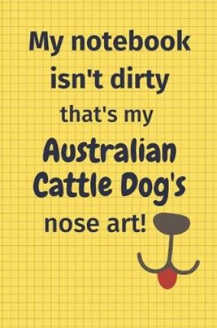 Cover of My Notebook Isn't Dirty That's My Australian Cattle Dog's Nose Art