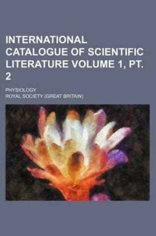 Cover of International Catalogue of Scientific Literature Volume 1, PT. 2; Physiology