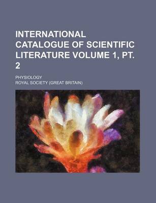 Book cover for International Catalogue of Scientific Literature Volume 1, PT. 2; Physiology