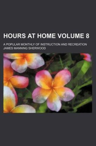 Cover of Hours at Home Volume 8; A Popular Monthly of Instruction and Recreation