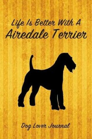 Cover of Life Is Better with a Airedale Terrier Dog Lover Journal