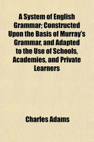 Cover of A System of English Grammar; Constructed Upon the Basis of Murray's Grammar, and Adapted to the Use of Schools, Academies, and Private Learners
