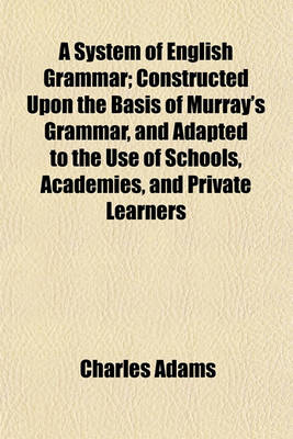 Book cover for A System of English Grammar; Constructed Upon the Basis of Murray's Grammar, and Adapted to the Use of Schools, Academies, and Private Learners