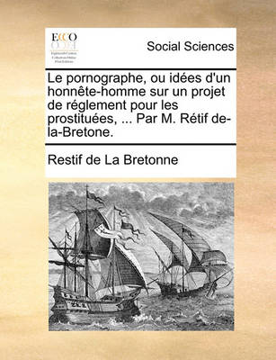 Book cover for Le Pornographe, Ou Idees D'Un Honnete-Homme Sur Un Projet de Reglement Pour Les Prostituees, ... Par M. Retif de-La-Bretone.