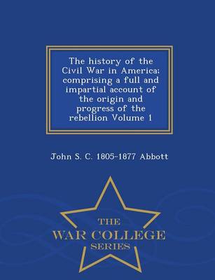 Book cover for The History of the Civil War in America; Comprising a Full and Impartial Account of the Origin and Progress of the Rebellion Volume 1 - War College Series