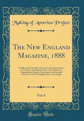 Book cover for The New England Magazine, 1888, Vol. 6: An Illustrated Monthly, Devoted to the Presentation, in Authentic and Popular Form, of the Historical, Biographical, Literary, Educational, and General Interests of the New England States and People