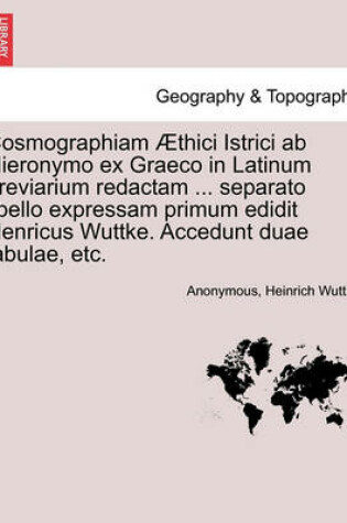 Cover of Cosmographiam Thici Istrici AB Hieronymo Ex Graeco in Latinum Breviarium Redactam ... Separato Libello Expressam Primum Edidit Henricus Wuttke. Accedunt Duae Tabulae, Etc.