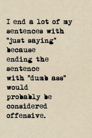 Cover of I End A Lot Of My Sentences With, "Just Saying" Because Ending The Sentence With "Dumbass" Would Probably Be Considered Offensive.