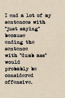 Book cover for I End A Lot Of My Sentences With, "Just Saying" Because Ending The Sentence With "Dumbass" Would Probably Be Considered Offensive.