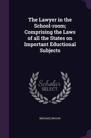 Cover of The Lawyer in the School-Room; Comprising the Laws of All the States on Important Eductional Subjects