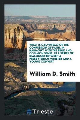 Cover of What Is Calvinism? Or, the Confession of Faith, in Harmony with the Bible and Common Sense, in a Series of Dialogues Between a Presbyterian Minister and a Young Convert