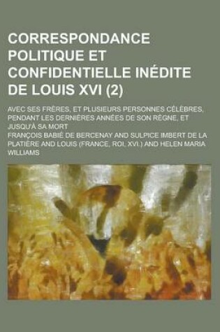 Cover of Correspondance Politique Et Confidentielle Inedite de Louis XVI; Avec Ses Freres, Et Plusieurs Personnes Celebres, Pendant Les Dernieres Annees de Son