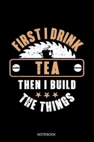 Cover of First I Drink Tea Then I Build The Things Notebook
