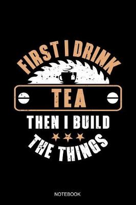 Book cover for First I Drink Tea Then I Build The Things Notebook