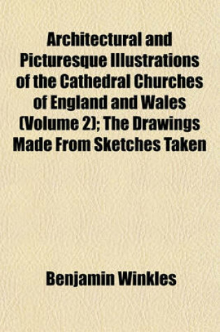 Cover of Architectural and Picturesque Illustrations of the Cathedral Churches of England and Wales (Volume 2); The Drawings Made from Sketches Taken