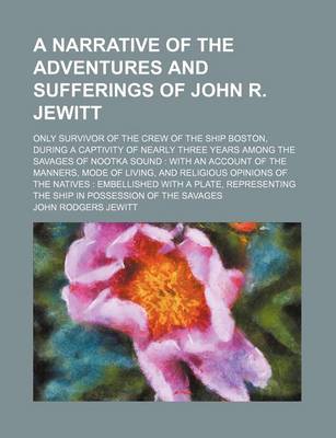 Book cover for A Narrative of the Adventures and Sufferings of John R. Jewitt; Only Survivor of the Crew of the Ship Boston, During a Captivity of Nearly Three Years Among the Savages of Nootka Sound with an Account of the Manners, Mode of Living, and