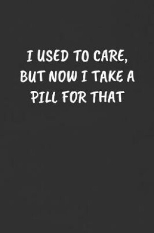 Cover of I Used to Care, But Now I Take a Pill for That