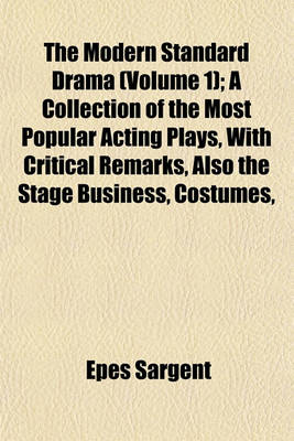 Book cover for The Modern Standard Drama (Volume 1); A Collection of the Most Popular Acting Plays, with Critical Remarks, Also the Stage Business, Costumes,