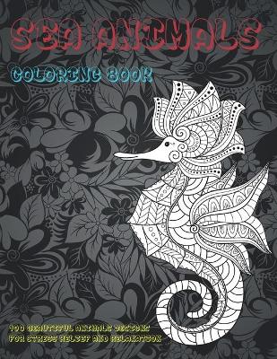 Cover of Sea Animals - Coloring Book - 100 Beautiful Animals Designs for Stress Relief and Relaxation
