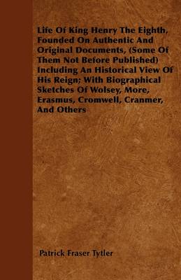 Book cover for Life Of King Henry The Eighth, Founded On Authentic And Original Documents, (Some Of Them Not Before Published) Including An Historical View Of His Reign; With Biographical Sketches Of Wolsey, More, Erasmus, Cromwell, Cranmer, And Others