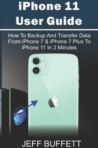 Cover of iPhone 11 User Guide - How To Backup And Transfer Data From iPhone 7 & iPhone 7 Plus To iPhone 11 In 2 Minutes