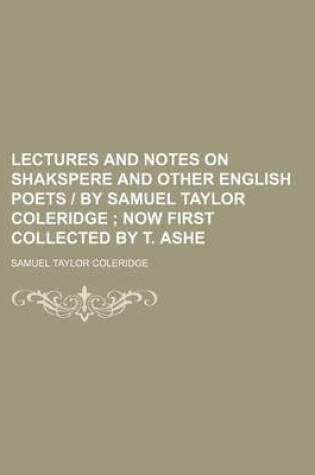 Cover of Lectures and Notes on Shakspere and Other English Poets - By Samuel Taylor Coleridge; Now First Collected by T. Ashe