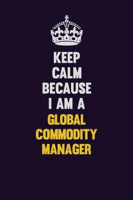 Book cover for Keep Calm Because I Am A Global Commodity Manager