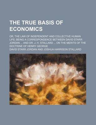 Book cover for The True Basis of Economics; Or, the Law of Independent and Collective Human Life Being a Correspondence Between David Starr Jordan and Dr. J. H. Stal