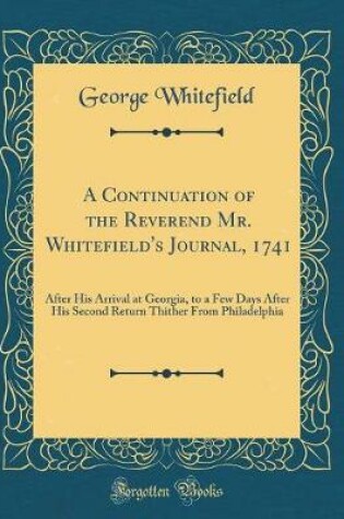 Cover of A Continuation of the Reverend Mr. Whitefield's Journal, 1741: After His Arrival at Georgia, to a Few Days After His Second Return Thither From Philadelphia (Classic Reprint)