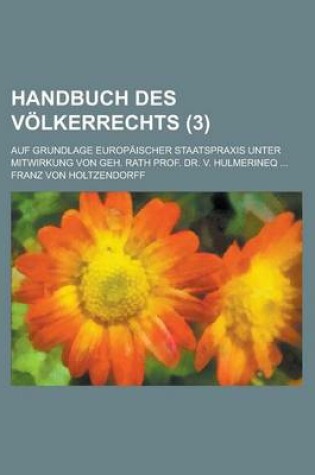 Cover of Handbuch Des Volkerrechts; Auf Grundlage Europaischer Staatspraxis Unter Mitwirkung Von Geh. Rath Prof. Dr. V. Hulmerineq ... (3 )