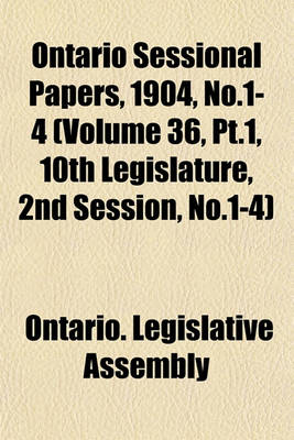 Book cover for Ontario Sessional Papers, 1904, No.1-4 (Volume 36, PT.1, 10th Legislature, 2nd Session, No.1-4)