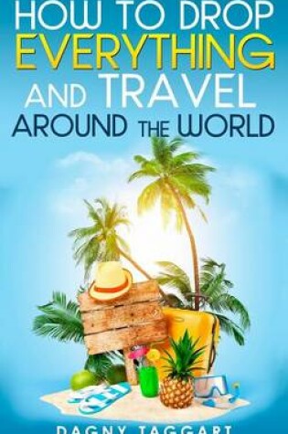 Cover of How to Drop Everything and Travel Around the World - How to Do It, Where to Go & Why It's Cheaper Than You Think