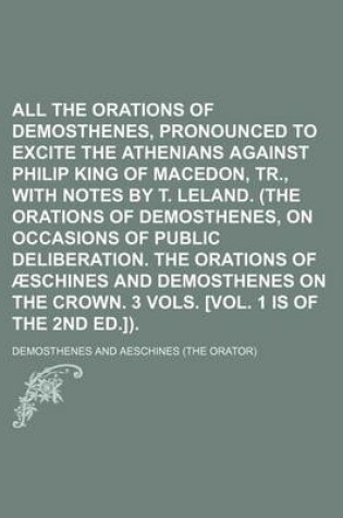 Cover of All the Orations of Demosthenes, Pronounced to Excite the Athenians Against Philip King of Macedon, Tr., with Notes by T. Leland. (the Orations of Dem