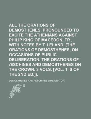 Book cover for All the Orations of Demosthenes, Pronounced to Excite the Athenians Against Philip King of Macedon, Tr., with Notes by T. Leland. (the Orations of Dem