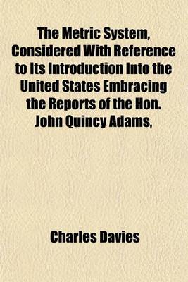 Book cover for The Metric System, Considered with Reference to Its Introduction Into the United States Embracing the Reports of the Hon. John Quincy Adams,