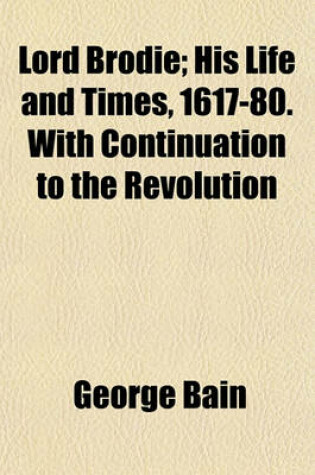 Cover of Lord Brodie; His Life and Times, 1617-80. with Continuation to the Revolution