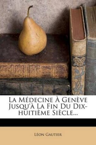Cover of La Medecine a Geneve Jusqu'a La Fin Du Dix-Huitieme Siecle...
