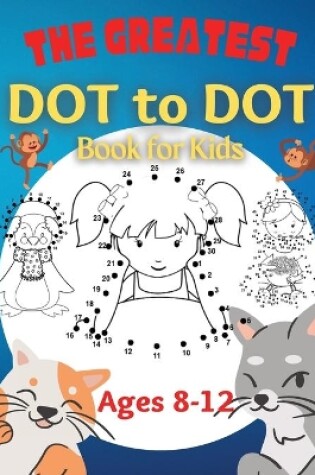 Cover of The Greatest Dot to Dot Book for Kids Ages 8-12 100 Fun Connect The Dots Books for Kids Age 8, 9, 10, 11, 12 Kids Dot To Dot Puzzles With Colorable Pages & Girls Connect The Dots Activity Books)