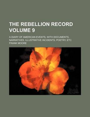 Book cover for The Rebellion Record Volume 9; A Diary of American Events, with Documents, Narratives, Illustrative Incidents, Poetry, Etc