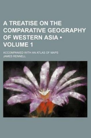 Cover of A Treatise on the Comparative Geography of Western Asia (Volume 1); Accompanied with an Atlas of Maps