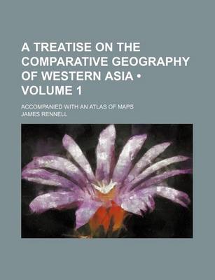 Book cover for A Treatise on the Comparative Geography of Western Asia (Volume 1); Accompanied with an Atlas of Maps