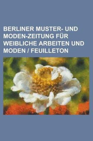 Cover of Berliner Muster- Und Moden-Zeitung Fur Weibliche Arbeiten Und Moden - Feuilleton