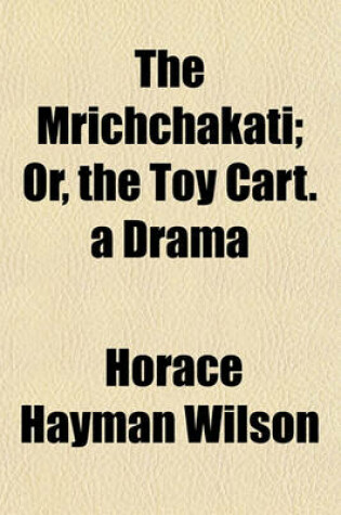 Cover of The Mrichchakati; Or, the Toy Cart. a Drama