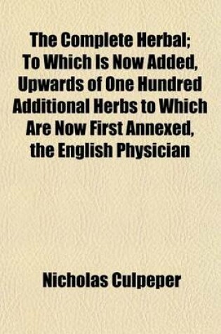 Cover of The Complete Herbal; To Which Is Now Added, Upwards of One Hundred Additional Herbs to Which Are Now First Annexed, the English Physician