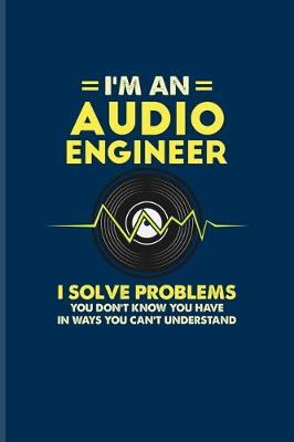 Book cover for I'm An Audio Engineer I Solve Problems You Don't Know You Have In Ways You Can't Understand