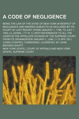 Cover of A Code of Negligence; Being the Law of the State of New York in Respect of Negligence and Kindred Subjects as Declared by Its Court of Last Resort (