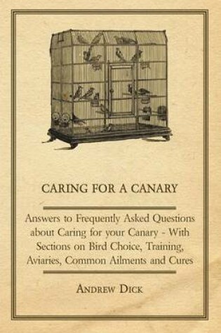 Cover of Caring for a Canary - Answers to Frequently Asked Questions About Caring for Your Canary - With Sections on Bird Choice, Training, Aviaries, Common Ailments and Cures