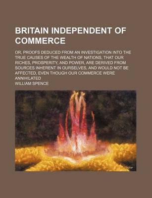 Book cover for Britain Independent of Commerce; Or, Proofs Deduced from an Investigation Into the True Causes of the Wealth of Nations, That Our Riches, Prosperity, and Power, Are Derived from Sources Inherent in Ourselves, and Would Not Be Affected, Even Though Our Com