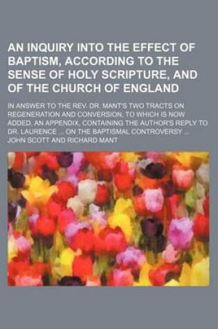 Cover of An Inquiry Into the Effect of Baptism, According to the Sense of Holy Scripture, and of the Church of England; In Answer to the REV. Dr. Mant's Two T