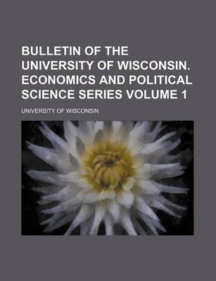 Book cover for Bulletin of the University of Wisconsin. Economics and Political Science Series Volume 1